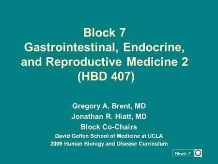 Block 7 Block 7 Gastrointestinal, Endocrine, and Reproductive Medicine 2 (HBD 407) Gregory A. Brent, MD Jonathan R. Hiatt, MD Block Co-Chairs David Geffen.