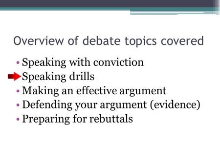 Overview of debate topics covered Speaking with conviction Speaking drills Making an effective argument Defending your argument (evidence) Preparing for.