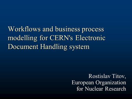 Workflows and business process modelling for CERN's Electronic Document Handling system Rostislav Titov, European Organization for Nuclear Research.