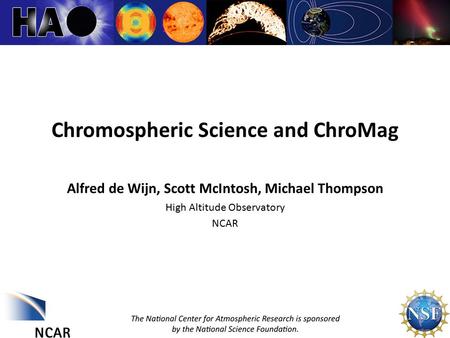 ChroMag 1 Chromospheric Science and ChroMag Alfred de Wijn, Scott McIntosh, Michael Thompson High Altitude Observatory NCAR.