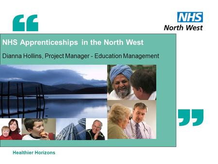 NHS Apprenticeships in the North West Dianna Hollins, Project Manager - Education Management Healthier Horizons.