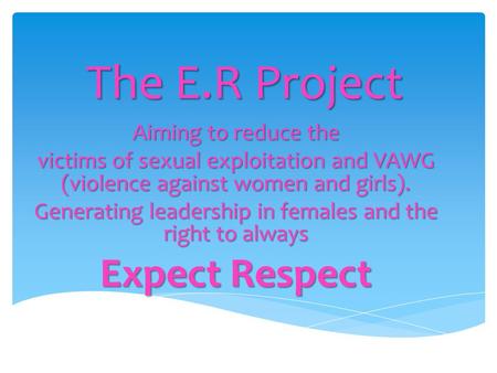 The E.R Project Aiming to reduce the victims of sexual exploitation and VAWG (violence against women and girls). Generating leadership in females and the.