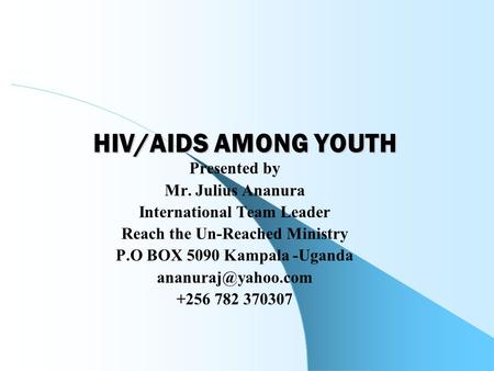 HIV/AIDS AMONG YOUTH Presented by Mr. Julius Ananura International Team Leader Reach the Un-Reached Ministry P.O BOX 5090 Kampala -Uganda