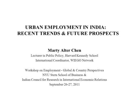 URBAN EMPLOYMENT IN INDIA: RECENT TRENDS & FUTURE PROSPECTS Marty Alter Chen Lecturer in Public Policy, Harvard Kennedy School International Coordinator,