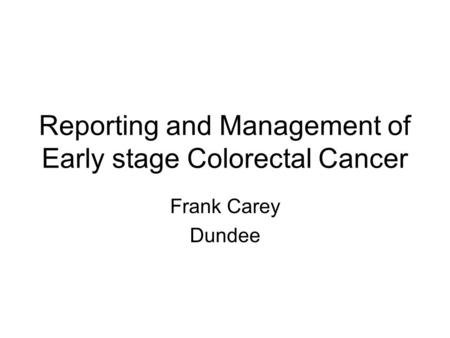 Reporting and Management of Early stage Colorectal Cancer Frank Carey Dundee.
