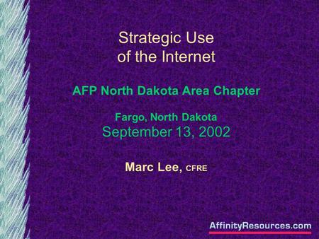 Strategic Use of the Internet AFP North Dakota Area Chapter Fargo, North Dakota September 13, 2002 Marc Lee, CFRE.