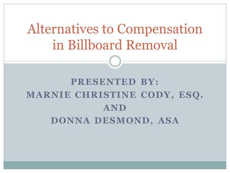 PRESENTED BY: MARNIE CHRISTINE CODY, ESQ. AND DONNA DESMOND, ASA Alternatives to Compensation in Billboard Removal.