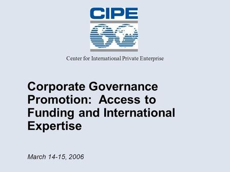 Corporate Governance Promotion: Access to Funding and International Expertise March 14-15, 2006 Center for International Private Enterprise.