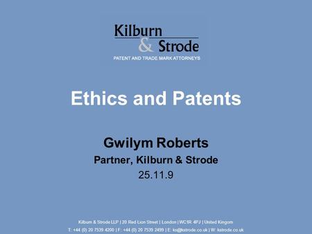 Ethics and Patents Gwilym Roberts Partner, Kilburn & Strode 25.11.9 Kilburn & Strode LLP | 20 Red Lion Street | London | WC1R 4PJ | United Kingom T: +44.