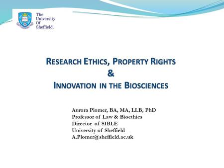 Aurora Plomer, BA, MA, LLB, PhD Professor of Law & Bioethics Director of SIBLE University of Sheffield