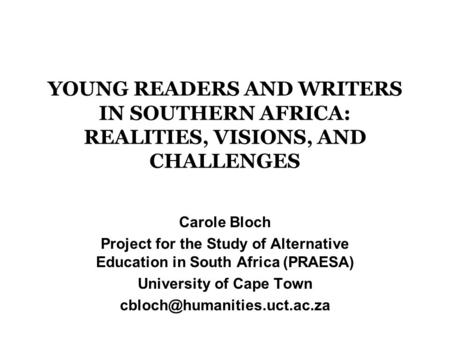 YOUNG READERS AND WRITERS IN SOUTHERN AFRICA: REALITIES, VISIONS, AND CHALLENGES Carole Bloch Project for the Study of Alternative Education in South Africa.