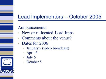 Lead Implementors – October 2005 Announcements New or re-located Lead Imps Comments about the venue? Dates for 2006 January 5 (video broadcast) April 6.