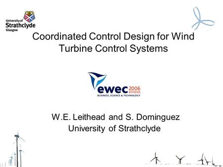 Coordinated Control Design for Wind Turbine Control Systems W.E. Leithead and S. Dominguez University of Strathclyde.