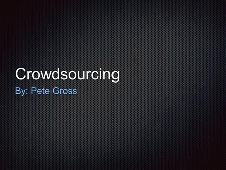 Crowdsourcing By: Pete Gross. What is it? Receiving information by asking people to contribute People do it for a fee or free Term created in 2005 Term.