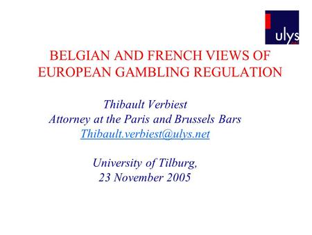 BELGIAN AND FRENCH VIEWS OF EUROPEAN GAMBLING REGULATION Thibault Verbiest Attorney at the Paris and Brussels Bars University.