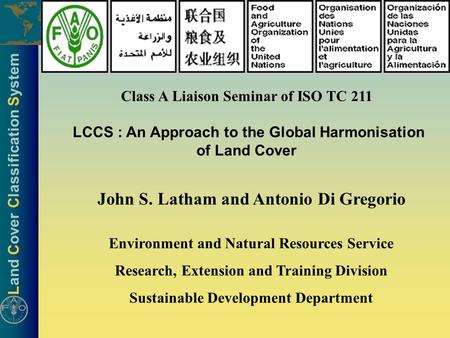 Land Cover Classification System Class A Liaison Seminar of ISO TC 211 LCCS : An Approach to the Global Harmonisation of Land Cover John S. Latham and.