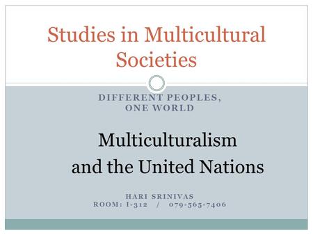 DIFFERENT PEOPLES, ONE WORLD Multiculturalism and the United Nations HARI SRINIVAS ROOM: I-312 / 079-565-7406 Studies in Multicultural Societies.