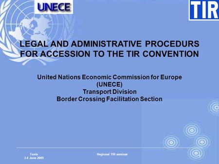Tunis 3-4 June 2009 Regional TIR seminar 1 LEGAL AND ADMINISTRATIVE PROCEDURS FOR ACCESSION TO THE TIR CONVENTION United Nations Economic Commission for.
