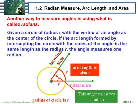 Copyright © 2003 Pearson Education, Inc. Slide 1-1 1.2 Radian Measure, Arc Length, and Area Another way to measure angles is using what is called radians.
