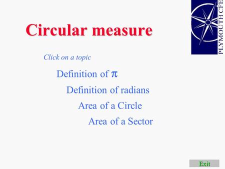 Circular measure Area of a Circle Definition of radians Click on a topic Area of a Sector Exit Definition of 