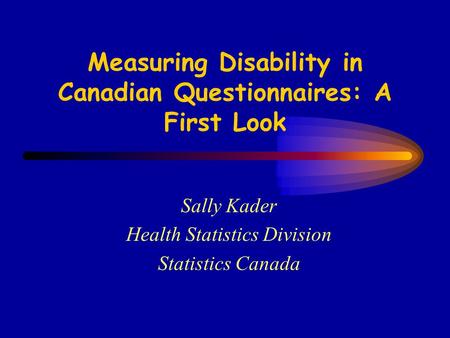 Measuring Disability in Canadian Questionnaires: A First Look Sally Kader Health Statistics Division Statistics Canada.