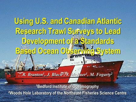 Using U.S. and Canadian Atlantic Research Trawl Surveys to Lead Development of a Standards Based Ocean Observing System R. Branton 1, J. Black 1, J. McRuer.