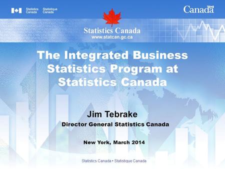Jim Tebrake New York, March 2014 The Integrated Business Statistics Program at Statistics Canada Director General Statistics Canada Statistics Canada Statistique.