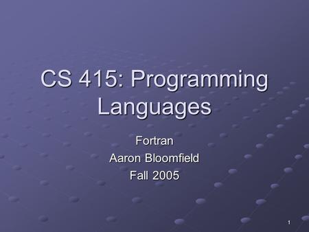 1 CS 415: Programming Languages Fortran Aaron Bloomfield Fall 2005.