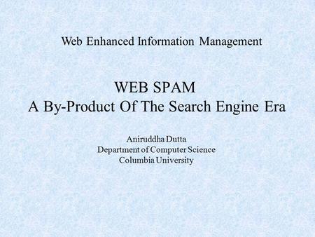 WEB SPAM A By-Product Of The Search Engine Era Web Enhanced Information Management Aniruddha Dutta Department of Computer Science Columbia University.