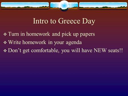 Intro to Greece Day  Turn in homework and pick up papers  Write homework in your agenda  Don’t get comfortable, you will have NEW seats!!