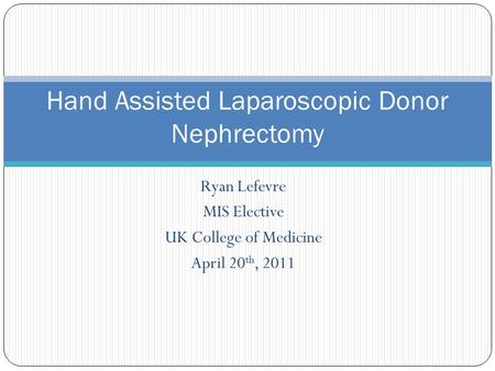 Ryan Lefevre MIS Elective UK College of Medicine April 20 th, 2011 Hand Assisted Laparoscopic Donor Nephrectomy.