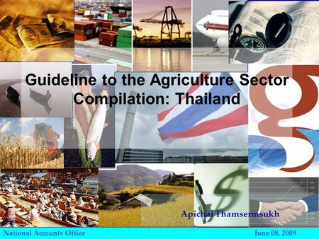 National Accounts Office June 08, 2009 Guideline to the Agriculture Sector Compilation: Thailand Apichai Thamsermsukh.