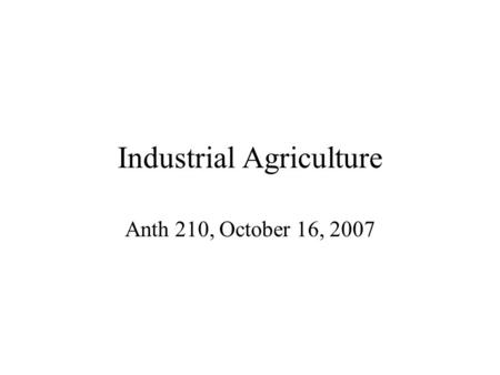 Industrial Agriculture Anth 210, October 16, 2007.