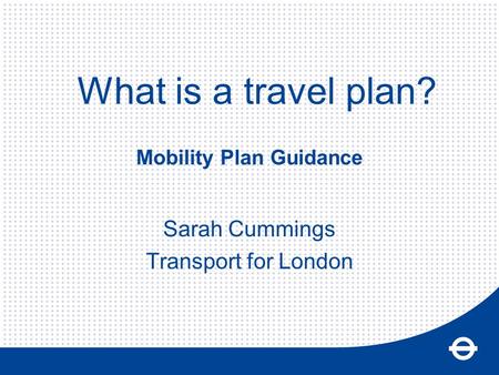 Mobility Plan Guidance Sarah Cummings Transport for London What is a travel plan?