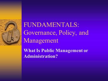 FUNDAMENTALS: Governance, Policy, and Management What Is Public Management or Administration?