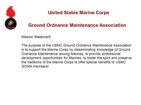 Mission Statement: The purpose of the USMC Ground Ordnance Maintenance Association is to support the Marine Corps by disseminating knowledge of Ground.
