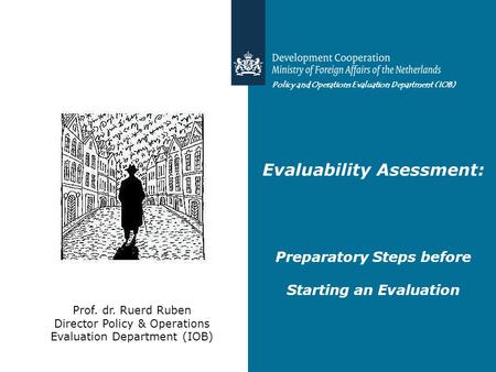 Policy and Operations Evaluation Department (IOB) Evaluability Asessment: Preparatory Steps before Starting an Evaluation Prof. dr. Ruerd Ruben Director.