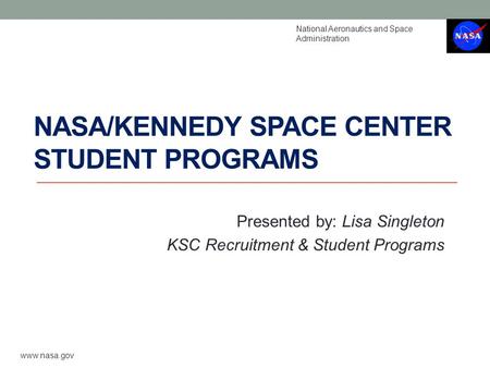 NASA/KENNEDY SPACE CENTER STUDENT PROGRAMS Presented by: Lisa Singleton KSC Recruitment & Student Programs National Aeronautics and Space Administration.