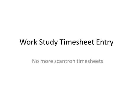 Work Study Timesheet Entry No more scantron timesheets.