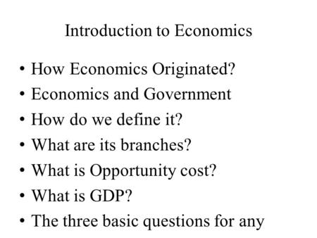 Introduction to Economics How Economics Originated? Economics and Government How do we define it? What are its branches? What is Opportunity cost? What.