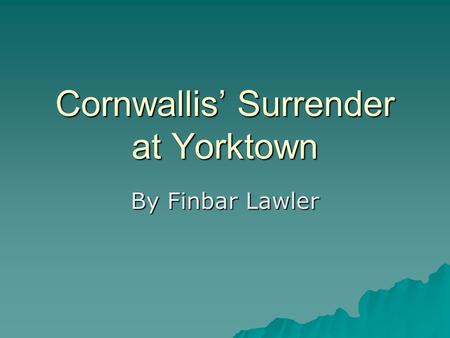 Cornwallis’ Surrender at Yorktown By Finbar Lawler.