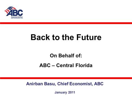 Back to the Future Anirban Basu, Chief Economist, ABC January 2011 On Behalf of: ABC – Central Florida.