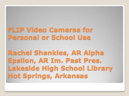 FLIP Video Cameras for Personal or School Use Rachel Shankles, AR Alpha Epsilon, AR Im. Past Pres. Lakeside High School Library Hot Springs, Arkansas.