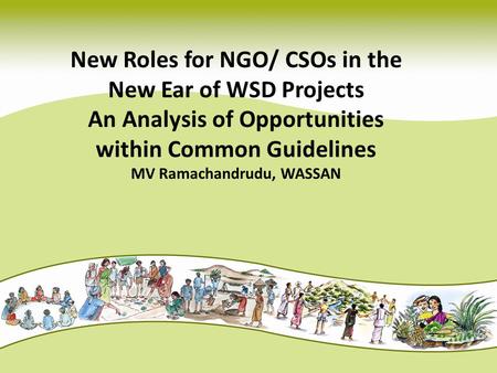 New Roles for NGO/ CSOs in the New Ear of WSD Projects An Analysis of Opportunities within Common Guidelines MV Ramachandrudu, WASSAN.