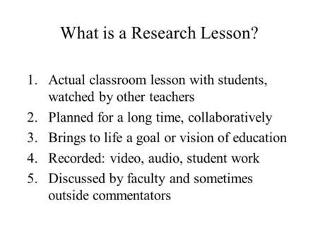 What is a Research Lesson? 1.Actual classroom lesson with students, watched by other teachers 2.Planned for a long time, collaboratively 3.Brings to life.