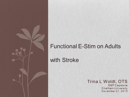 Trina L Woldt, OTS EBP Capstone Chatham University November 21, 2013 Functional E-Stim on Adults with Stroke.