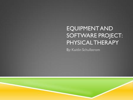 EQUIPMENT AND SOFTWARE PROJECT: PHYSICAL THERAPY By: Kaitlin Schullstrom.