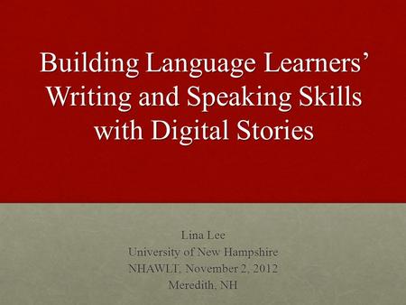 Building Language Learners’ Writing and Speaking Skills with Digital Stories Lina Lee University of New Hampshire NHAWLT, November 2, 2012 Meredith, NH.