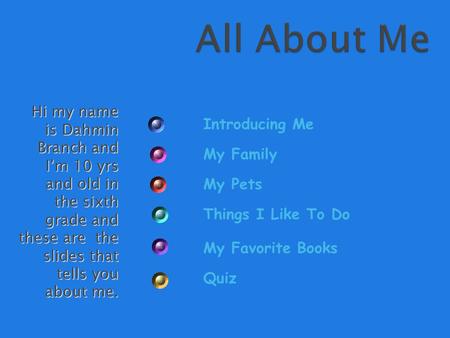 Hi my name is Dahmin Branch and I’m 10 yrs and old in the sixth grade and these are the slides that tells you about me. Introducing Me My Family My Pets.
