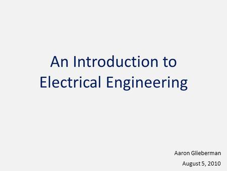 An Introduction to Electrical Engineering Aaron Glieberman August 5, 2010.